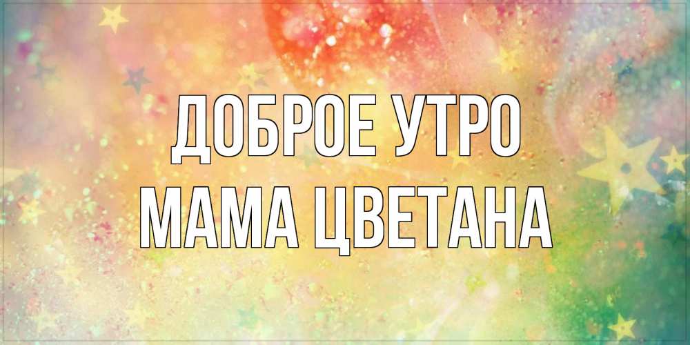 Открытка на каждый день с именем, Мама-Цветана Доброе утро красивая открытка с пожеланиями добрейшего утра Прикольная открытка с пожеланием онлайн скачать бесплатно 