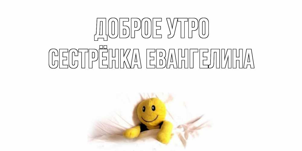 Открытка на каждый день с именем, Сестрёнка-Евангелина Доброе утро смайл, кровать Прикольная открытка с пожеланием онлайн скачать бесплатно 