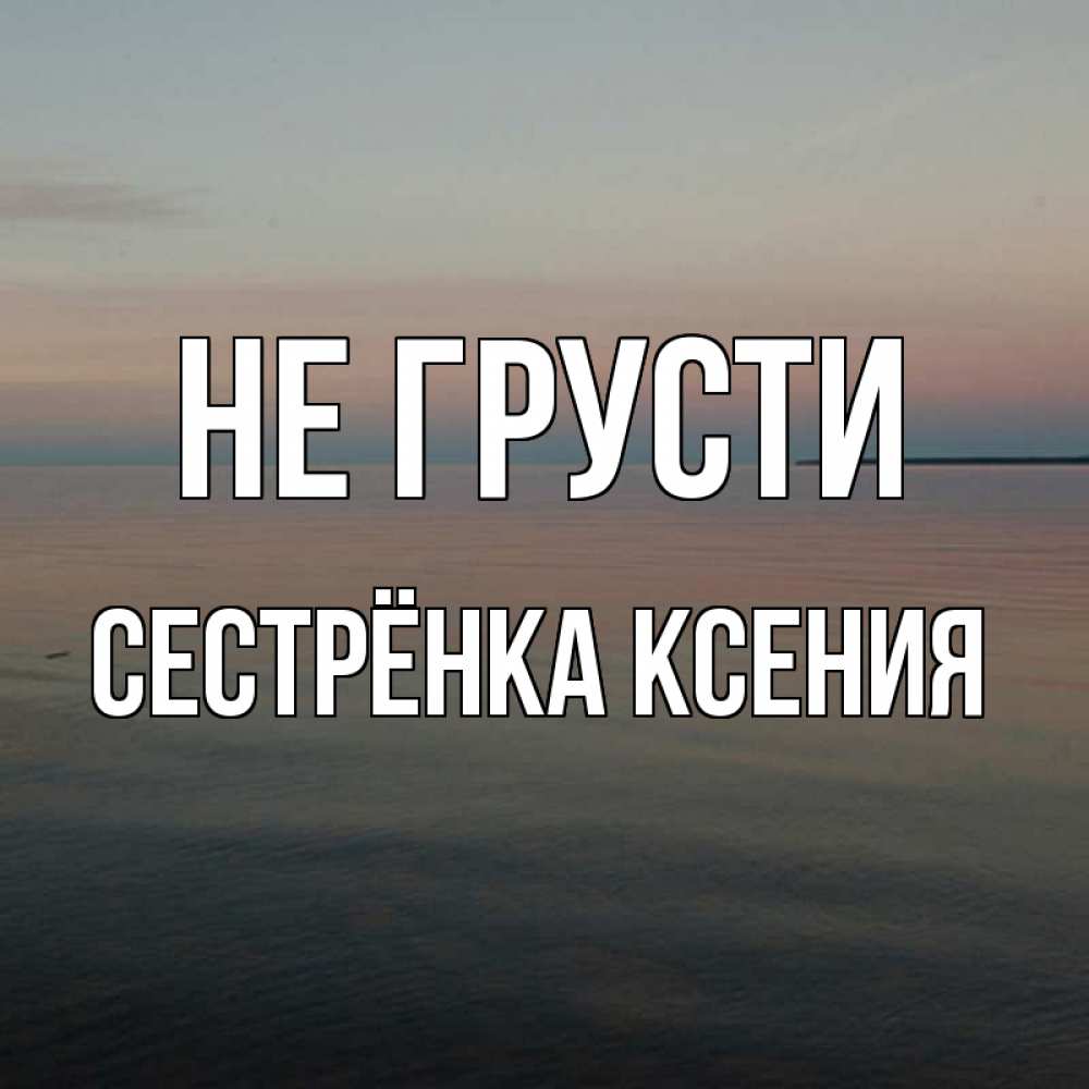 Открытка на каждый день с именем, Сестрёнка-Ксения Не грусти водная гладь Прикольная открытка с пожеланием онлайн скачать бесплатно 