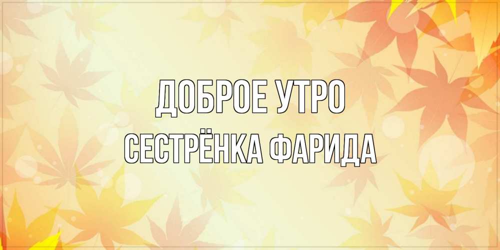 Открытка на каждый день с именем, Сестрёнка-Фарида Доброе утро доброе утро Прикольная открытка с пожеланием онлайн скачать бесплатно 