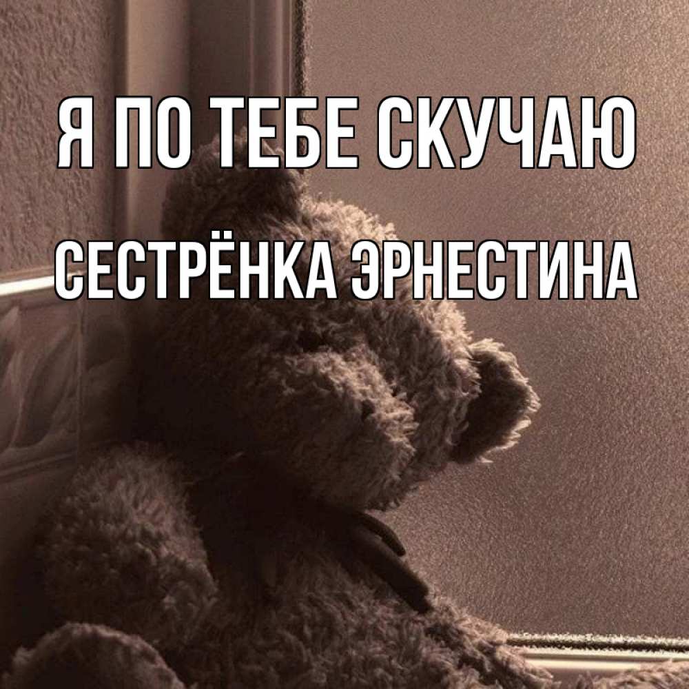 Открытка на каждый день с именем, Сестрёнка-Эрнестина Я по тебе скучаю скучаем тут Прикольная открытка с пожеланием онлайн скачать бесплатно 