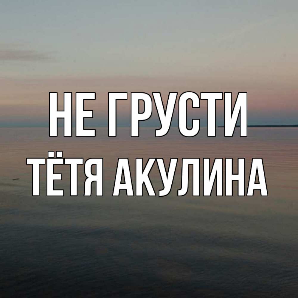 Открытка на каждый день с именем, Тётя-Акулина Не грусти водная гладь Прикольная открытка с пожеланием онлайн скачать бесплатно 