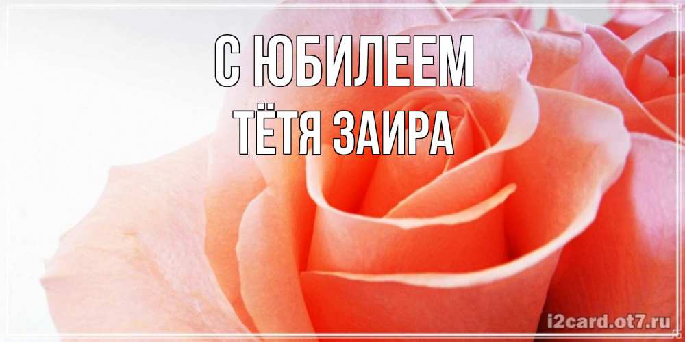 Открытка на каждый день с именем, Тётя-Заира С юбилеем розы для поздравления с днем рождения Прикольная открытка с пожеланием онлайн скачать бесплатно 