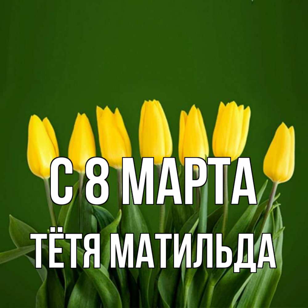 Открытка на каждый день с именем, Тётя-Матильда С 8 МАРТА желтого цвета 3 Прикольная открытка с пожеланием онлайн скачать бесплатно 