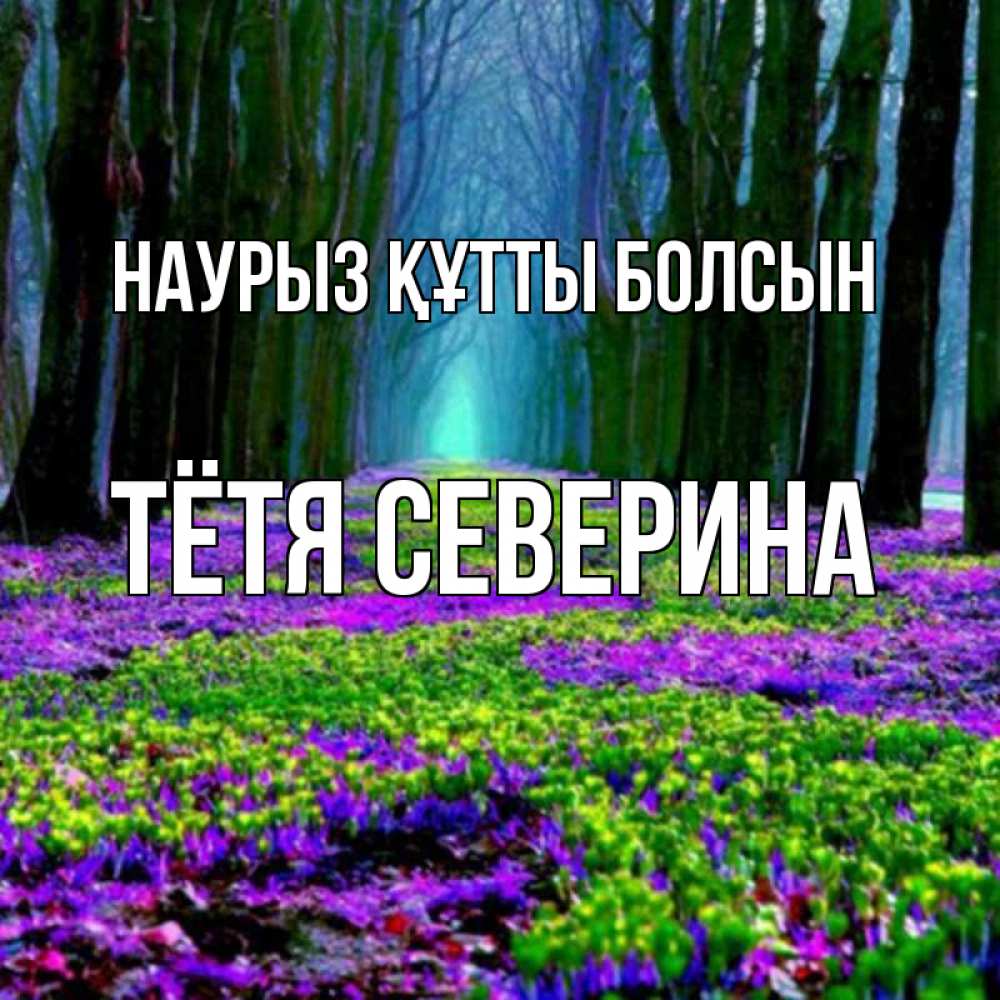Открытка на каждый день с именем, Тётя-Северина Наурыз құтты болсын фиолетовые цветы в лесу 1 Прикольная открытка с пожеланием онлайн скачать бесплатно 