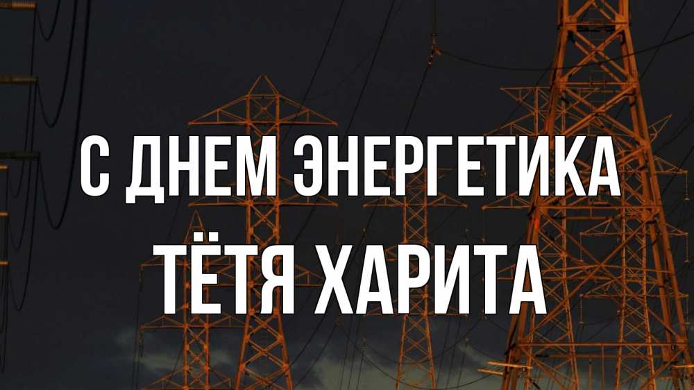 Открытка на каждый день с именем, Тётя-Харита С днем энергетика ночь, лэп Прикольная открытка с пожеланием онлайн скачать бесплатно 