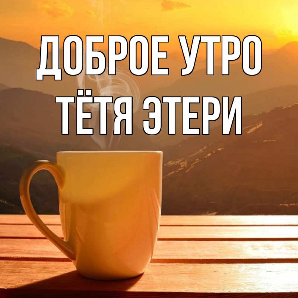 Открытка на каждый день с именем, Тётя-Этери Доброе утро кофе в горах Прикольная открытка с пожеланием онлайн скачать бесплатно 