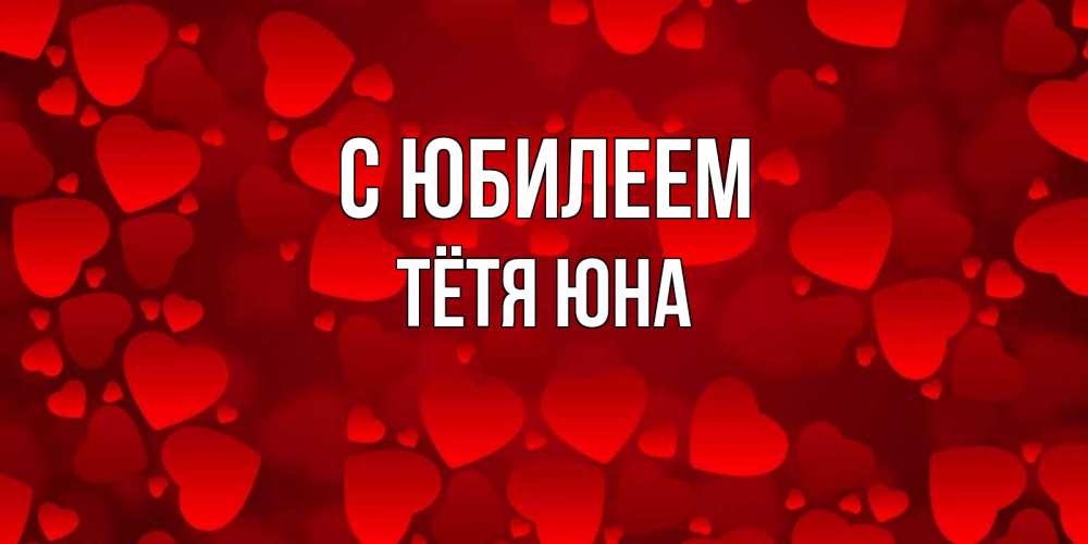Открытка на каждый день с именем, Тётя-Юна С юбилеем прекрасные сердечки на открытке с красным фоном Прикольная открытка с пожеланием онлайн скачать бесплатно 
