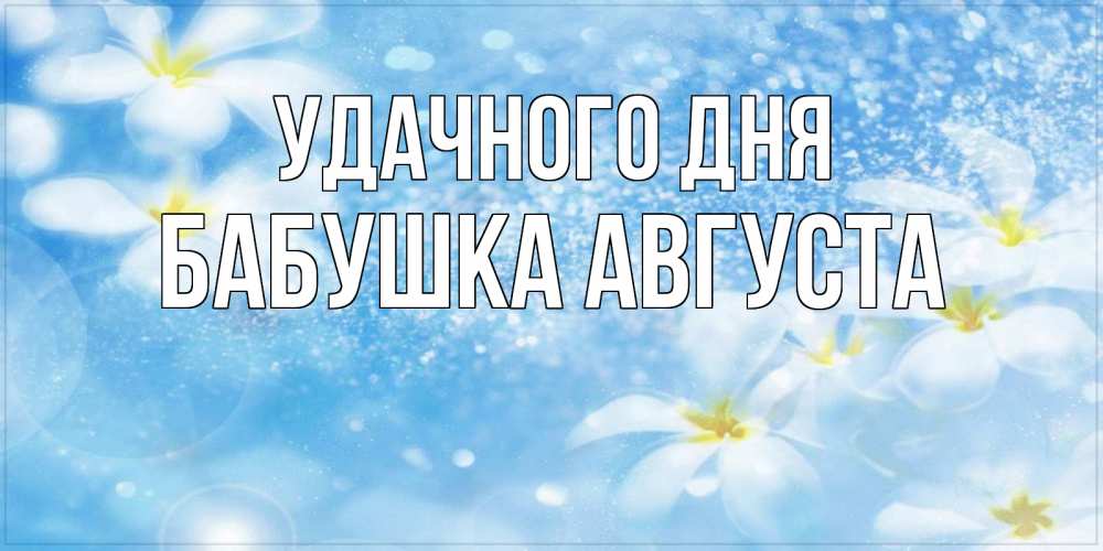 Открытка на каждый день с именем, Бабушка-Августа Удачного дня прекрасное настроение Прикольная открытка с пожеланием онлайн скачать бесплатно 