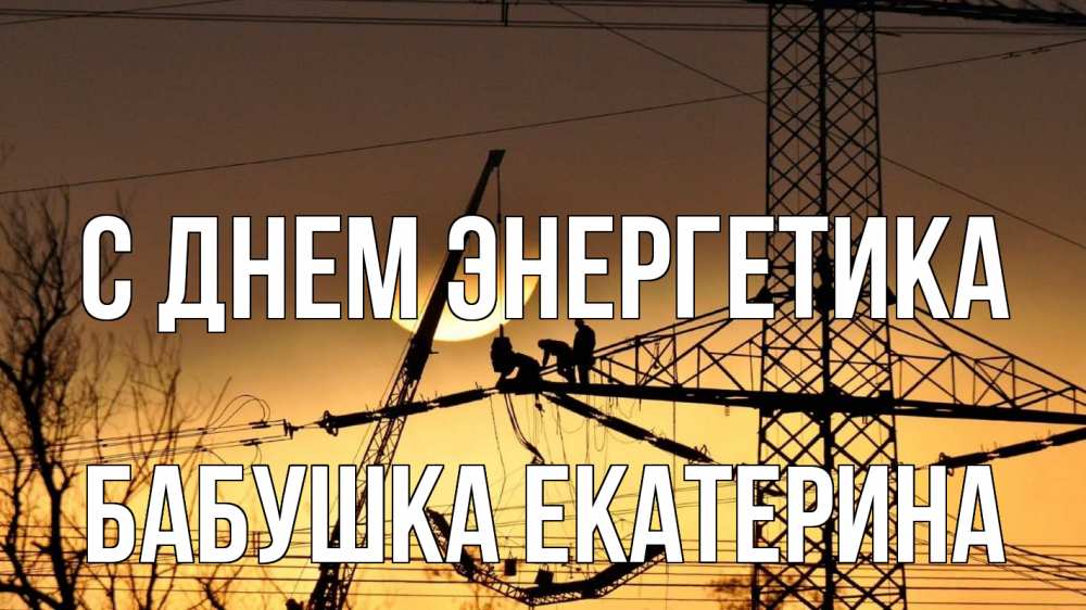 Открытка на каждый день с именем, Бабушка-Екатерина С днем энергетика ЛЭП ремонт закат Прикольная открытка с пожеланием онлайн скачать бесплатно 