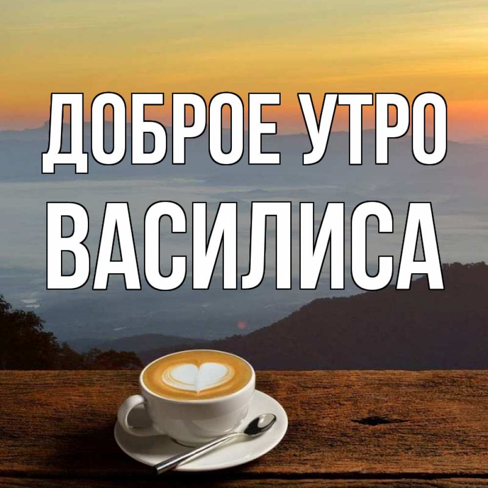Открытка на каждый день с именем, Василиса Доброе утро кофе на высоте Прикольная открытка с пожеланием онлайн скачать бесплатно 