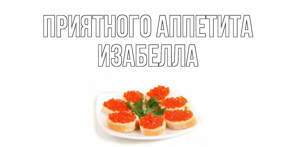 Открытка на каждый день с именем, Изабелла Приятного аппетита бутерброд,красная икра Прикольная открытка с пожеланием онлайн скачать бесплатно 