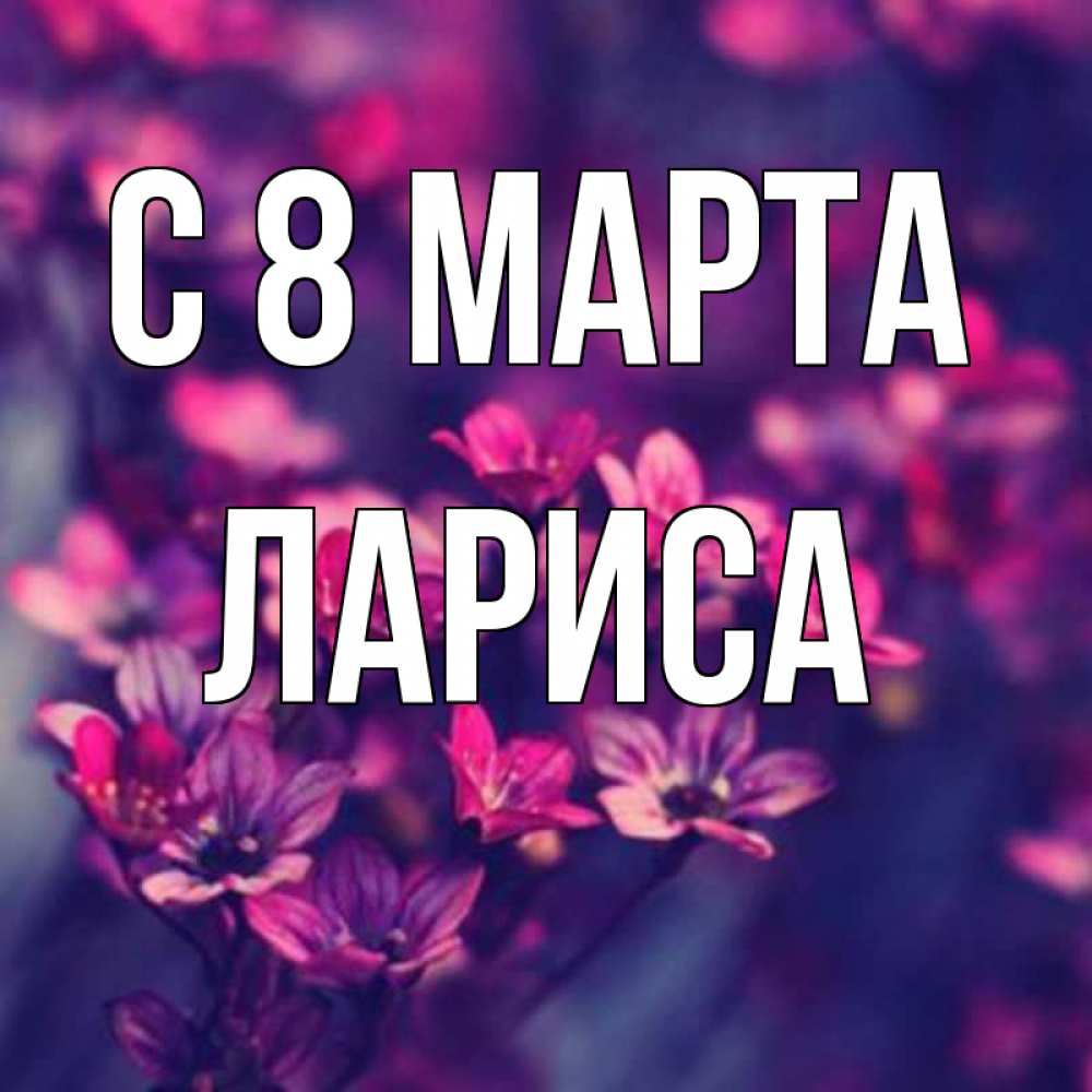 Открытка на каждый день с именем, Лариса С 8 МАРТА небольшие цветы 1 Прикольная открытка с пожеланием онлайн скачать бесплатно 