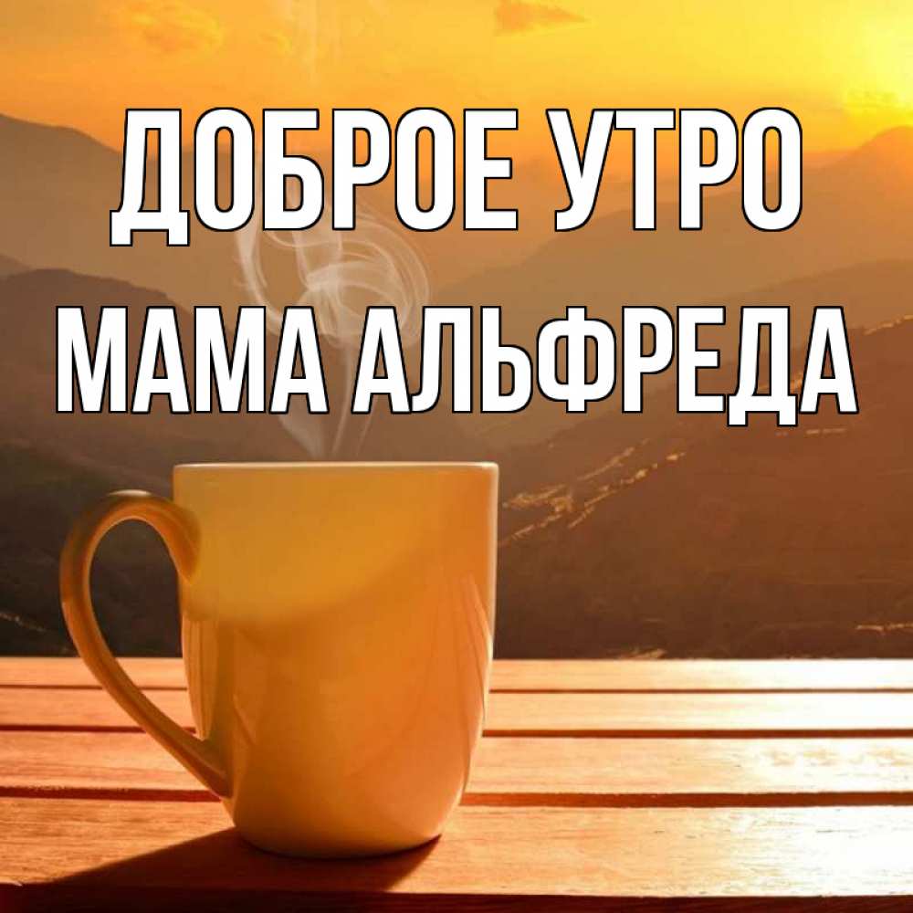 Открытка на каждый день с именем, Мама-Альфреда Доброе утро кофе в горах Прикольная открытка с пожеланием онлайн скачать бесплатно 
