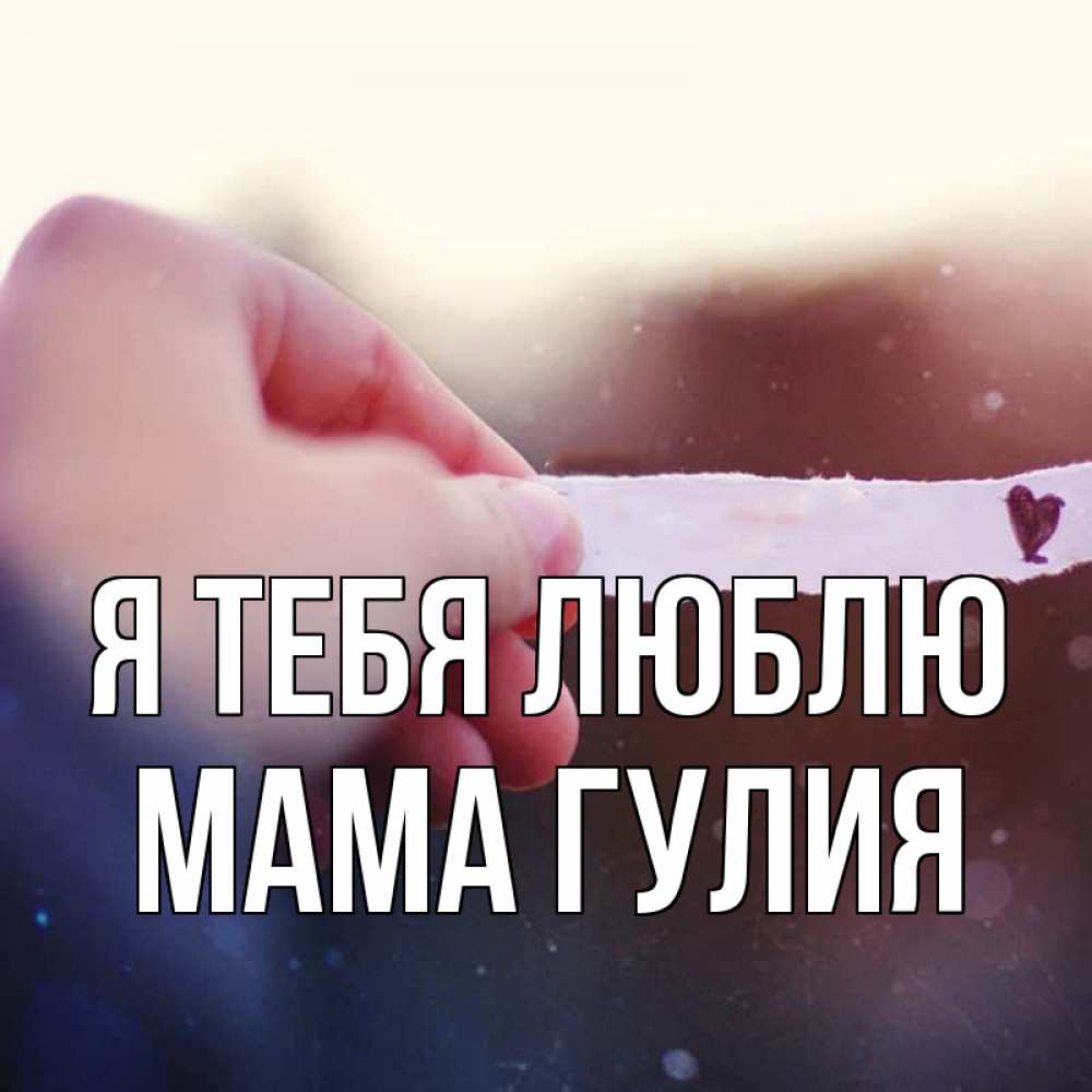 Открытка на каждый день с именем, Мама-Гулия Я тебя люблю для тебя Прикольная открытка с пожеланием онлайн скачать бесплатно 