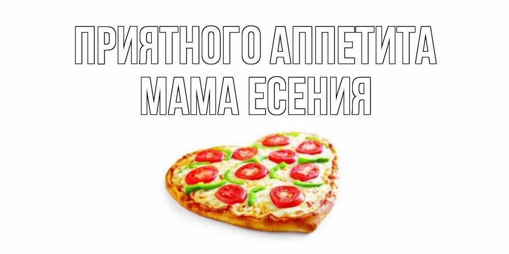 Открытка на каждый день с именем, Мама-Есения Приятного аппетита пицца Прикольная открытка с пожеланием онлайн скачать бесплатно 