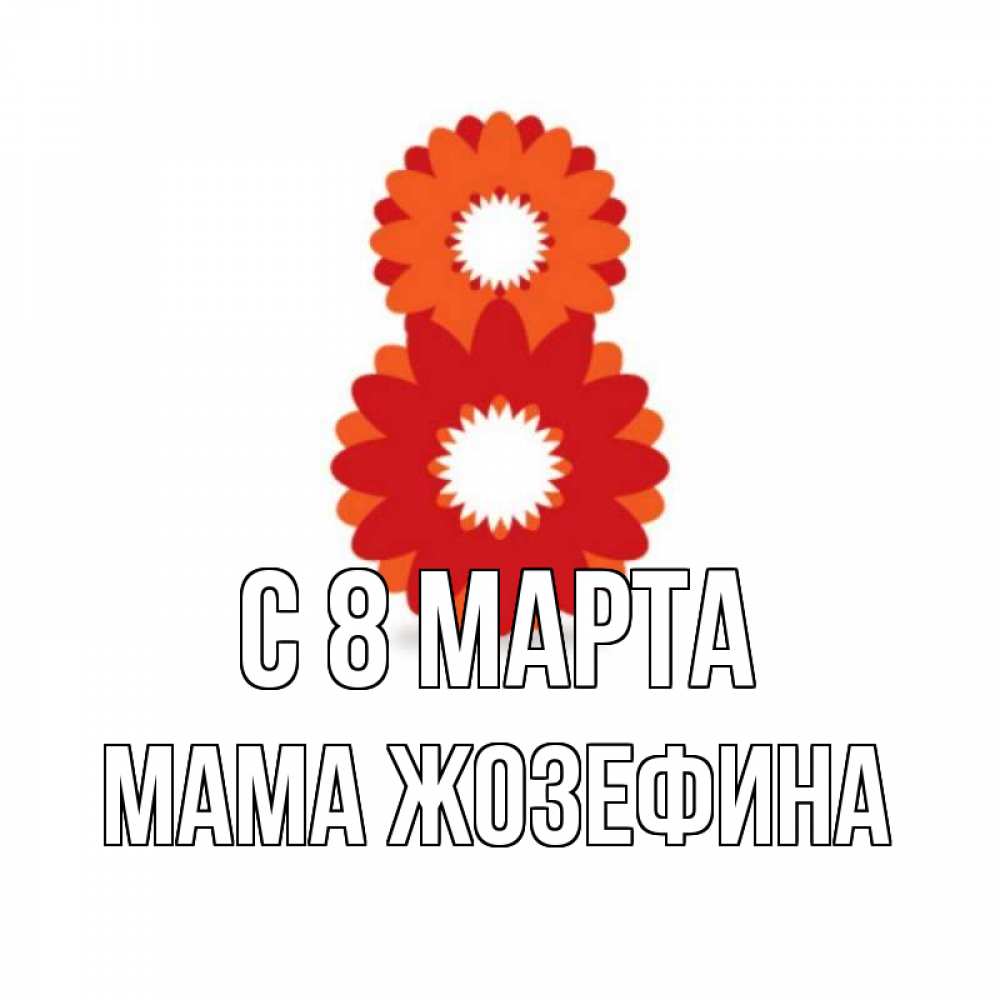 Открытка на каждый день с именем, Мама-Жозефина С 8 МАРТА восьмерка из лепестков Прикольная открытка с пожеланием онлайн скачать бесплатно 
