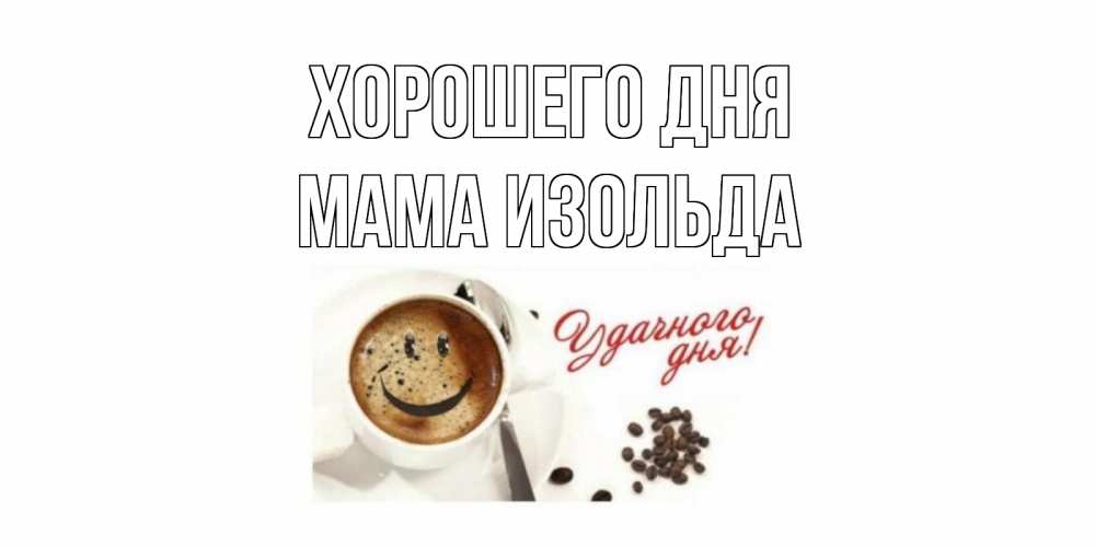 Открытка на каждый день с именем, Мама-Изольда Хорошего дня хорошего дня Прикольная открытка с пожеланием онлайн скачать бесплатно 