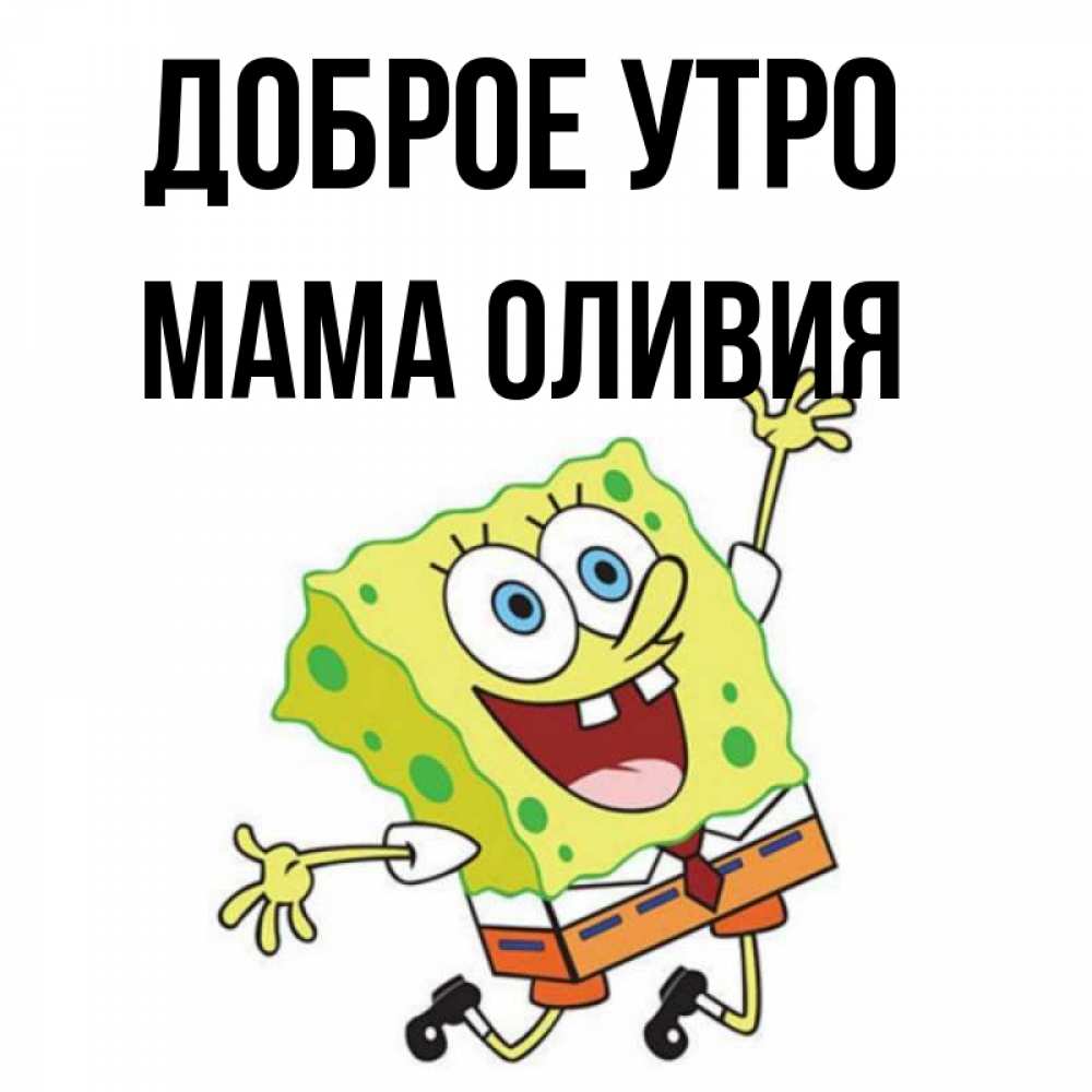 Открытка на каждый день с именем, Мама-Оливия Доброе утро улыбающийся спанч Боб Прикольная открытка с пожеланием онлайн скачать бесплатно 