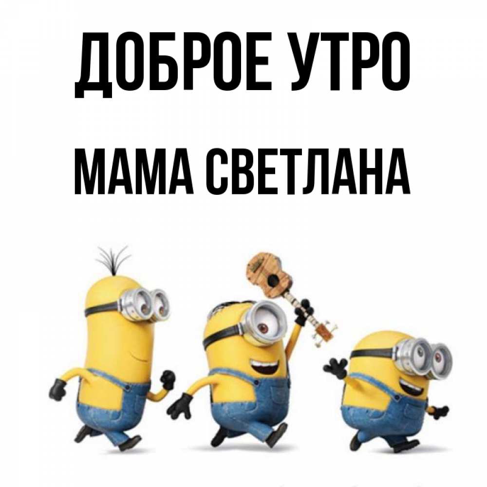 Открытка на каждый день с именем, Мама-Светлана Доброе утро миньоны и прекрасное утро Прикольная открытка с пожеланием онлайн скачать бесплатно 