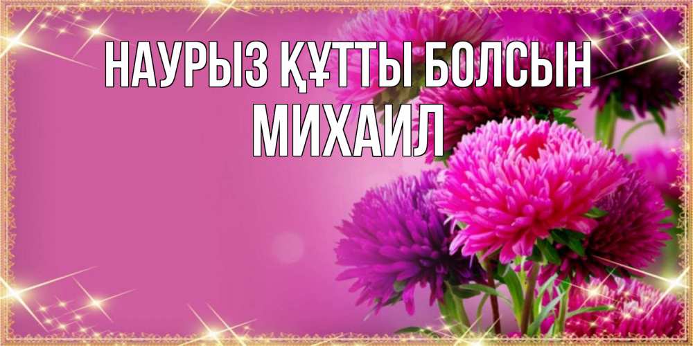 Открытка на каждый день с именем, Михаил Наурыз құтты болсын садовые цветы на наурыз Прикольная открытка с пожеланием онлайн скачать бесплатно 