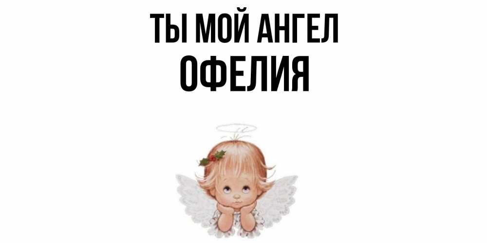 Открытка на каждый день с именем, Офелия Ты мой ангел ангел Прикольная открытка с пожеланием онлайн скачать бесплатно 