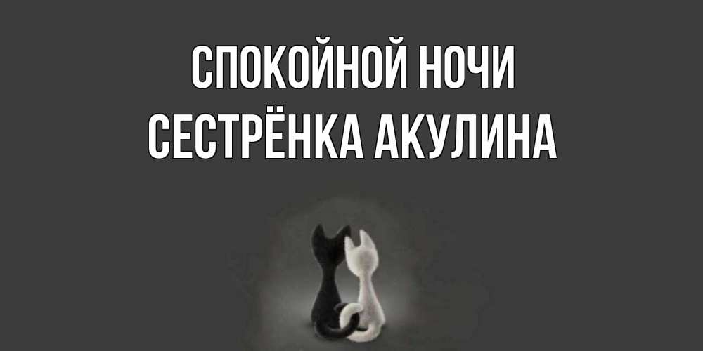 Открытка на каждый день с именем, Сестрёнка-Акулина Спокойной ночи коты Прикольная открытка с пожеланием онлайн скачать бесплатно 