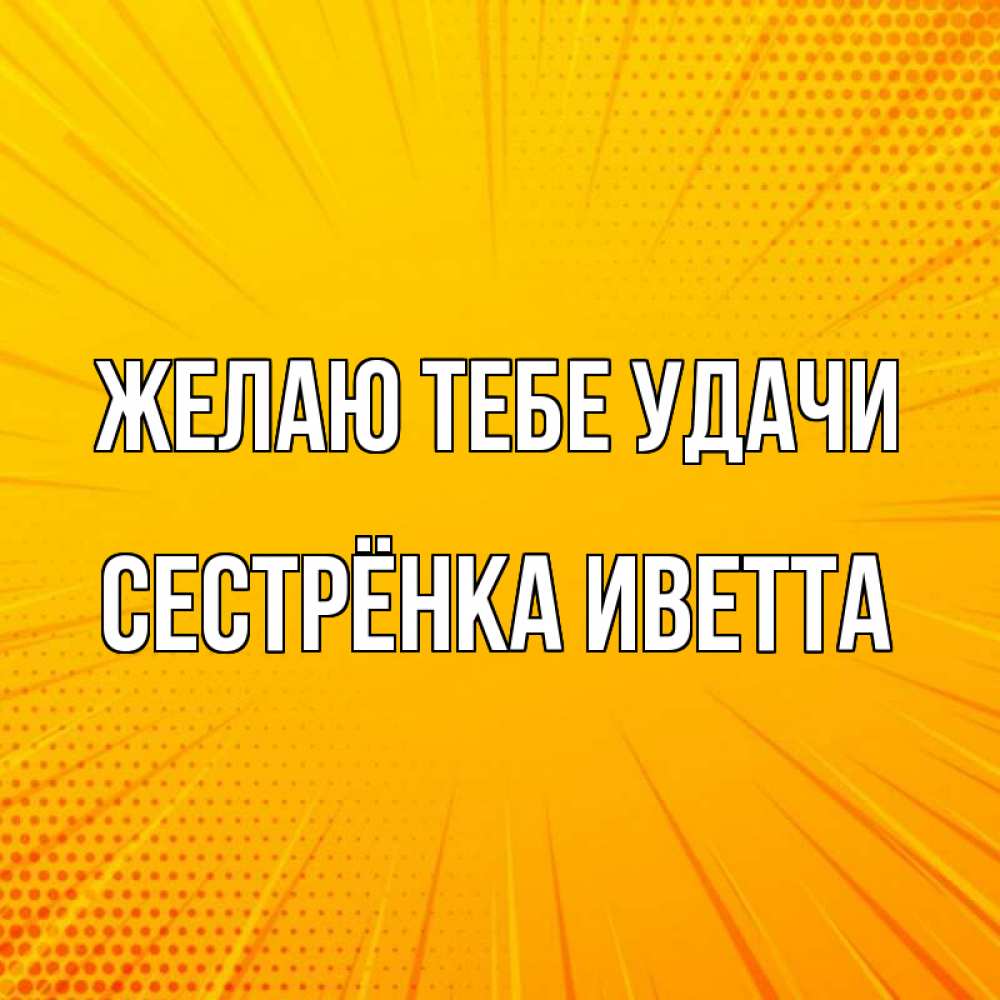 Открытка на каждый день с именем, Сестрёнка-Иветта Желаю тебе удачи фон Прикольная открытка с пожеланием онлайн скачать бесплатно 