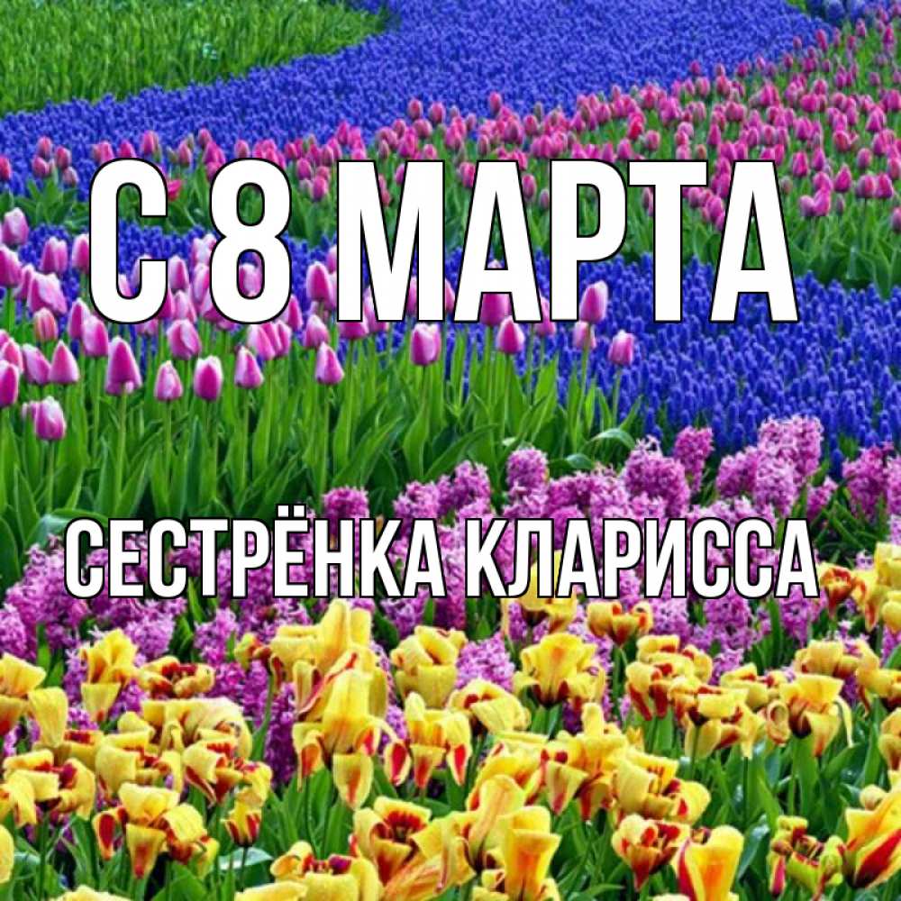 Открытка на каждый день с именем, Сестрёнка-Кларисса С 8 МАРТА цветы Прикольная открытка с пожеланием онлайн скачать бесплатно 
