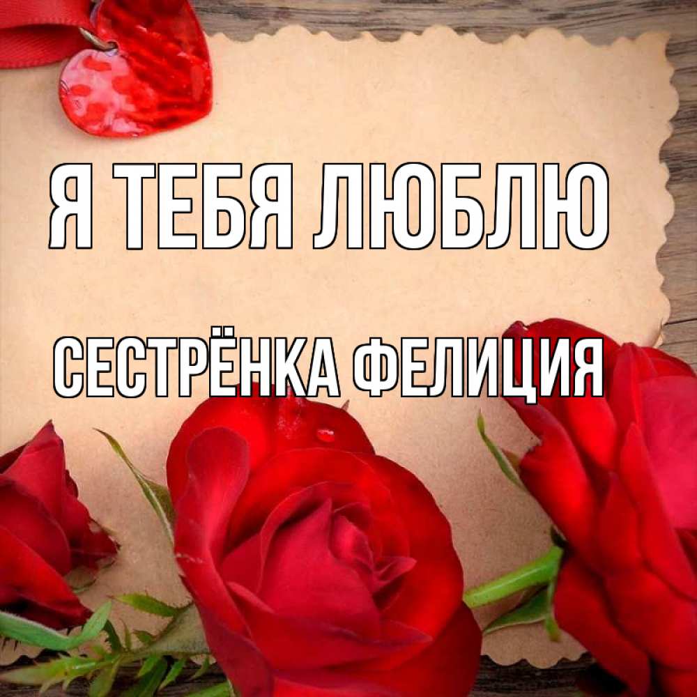 Открытка на каждый день с именем, Сестрёнка-Фелиция Я тебя люблю розы сердце 1 Прикольная открытка с пожеланием онлайн скачать бесплатно 