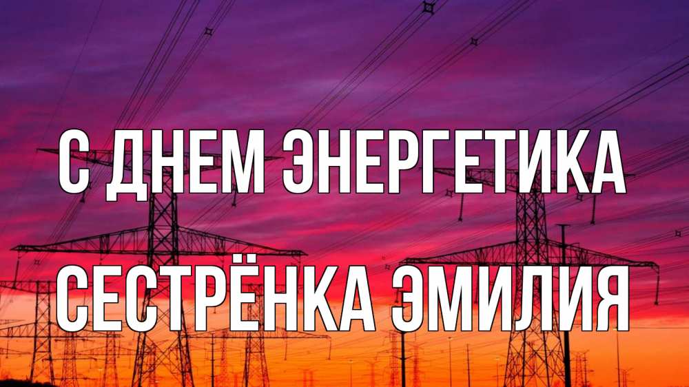 Открытка на каждый день с именем, Сестрёнка-Эмилия С днем энергетика энергия электричество закат Прикольная открытка с пожеланием онлайн скачать бесплатно 