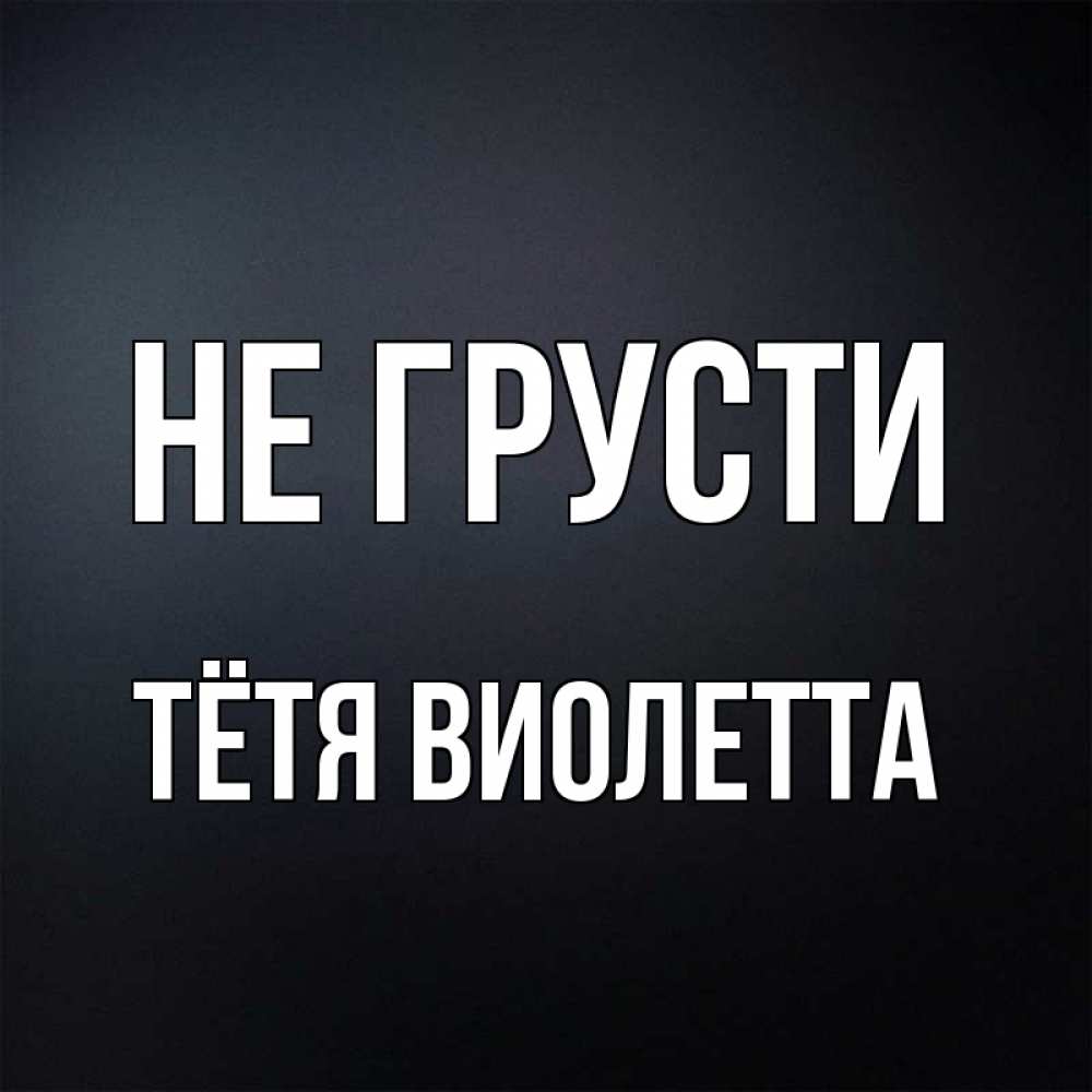 Открытка на каждый день с именем, Тётя-Виолетта Не грусти Градиент серый Прикольная открытка с пожеланием онлайн скачать бесплатно 