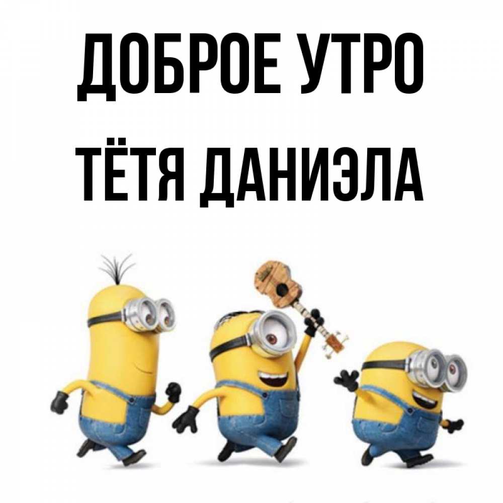 Открытка на каждый день с именем, Тётя-Даниэла Доброе утро миньоны и прекрасное утро Прикольная открытка с пожеланием онлайн скачать бесплатно 