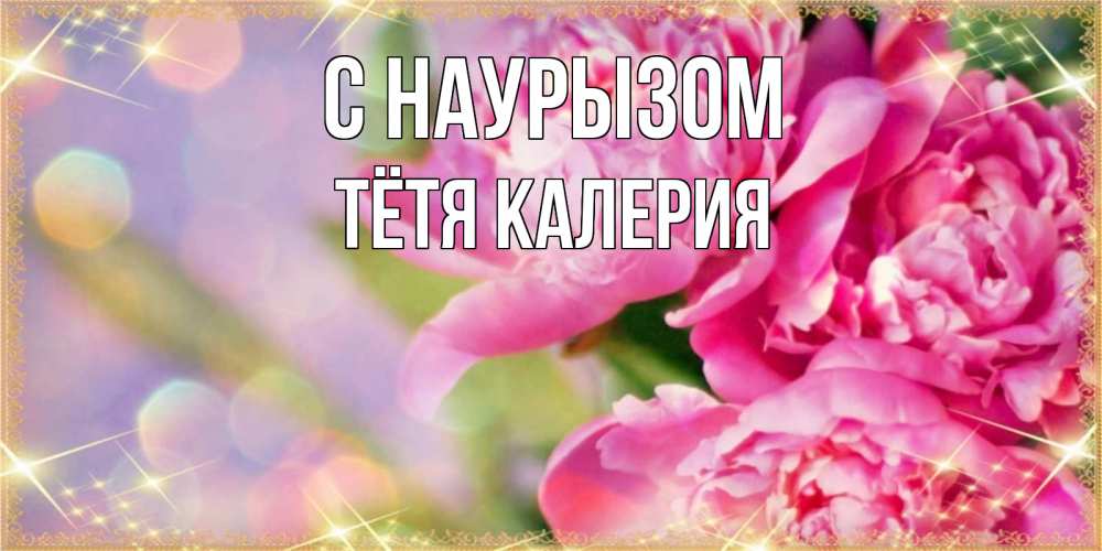 Открытка на каждый день с именем, Тётя-Калерия С наурызом красивые открытки с текстом для любимых дам Прикольная открытка с пожеланием онлайн скачать бесплатно 