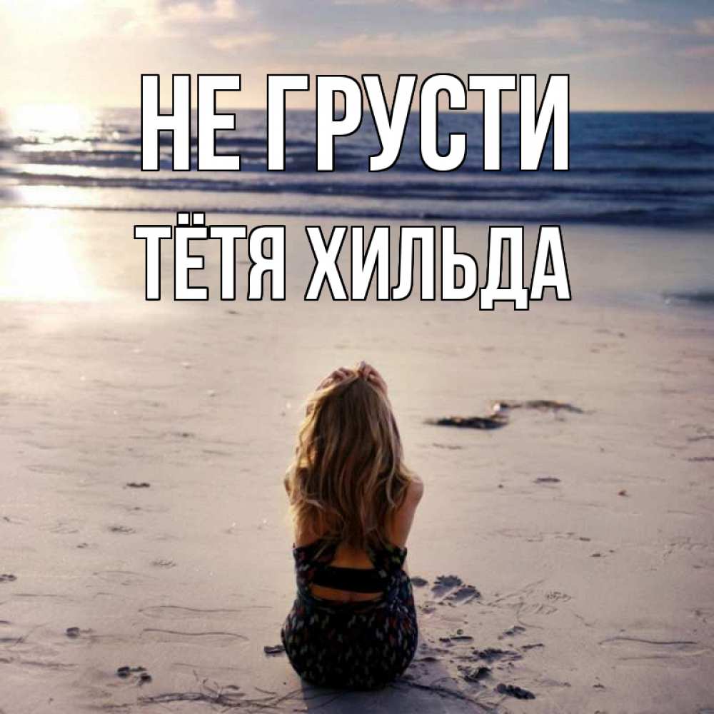 Открытка на каждый день с именем, Тётя-Хильда Не грусти песочек Прикольная открытка с пожеланием онлайн скачать бесплатно 