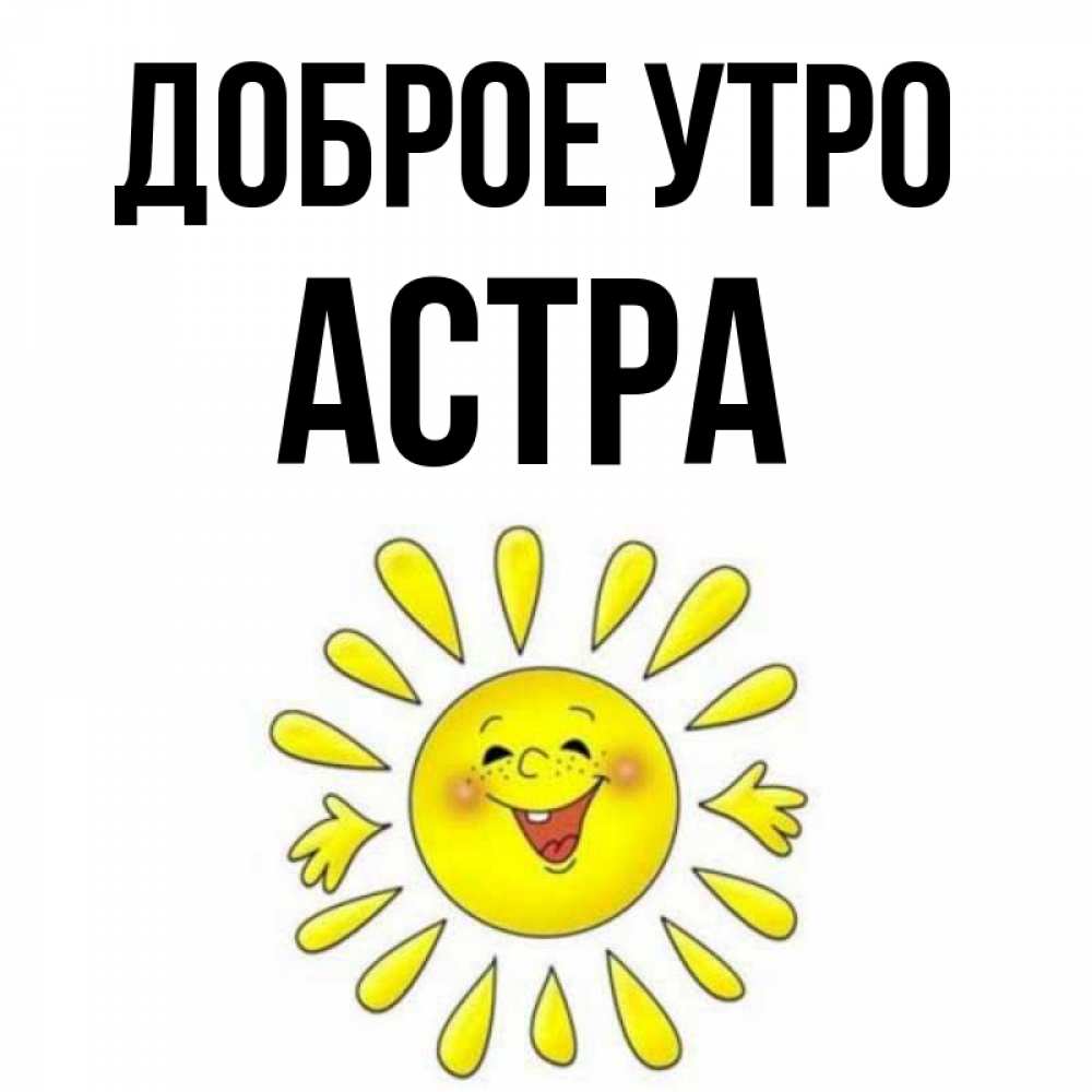 Открытка на каждый день с именем, Астра Доброе утро улыбка Прикольная открытка с пожеланием онлайн скачать бесплатно 
