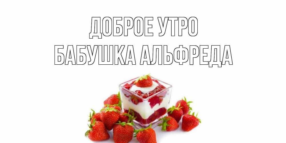 Открытка на каждый день с именем, Бабушка-Альфреда Доброе утро клубника, сливки Прикольная открытка с пожеланием онлайн скачать бесплатно 