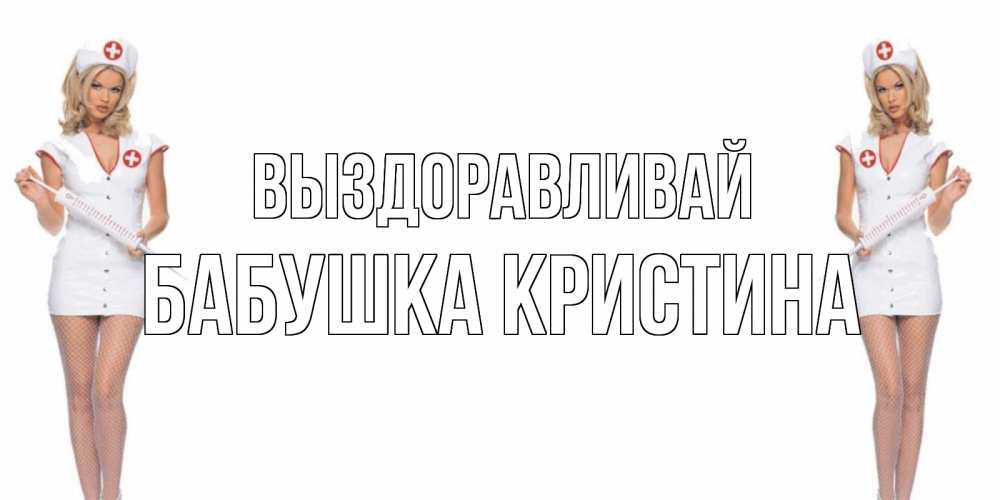 Открытка на каждый день с именем, Бабушка-Кристина Выздоравливай открытки с медсестрой Прикольная открытка с пожеланием онлайн скачать бесплатно 