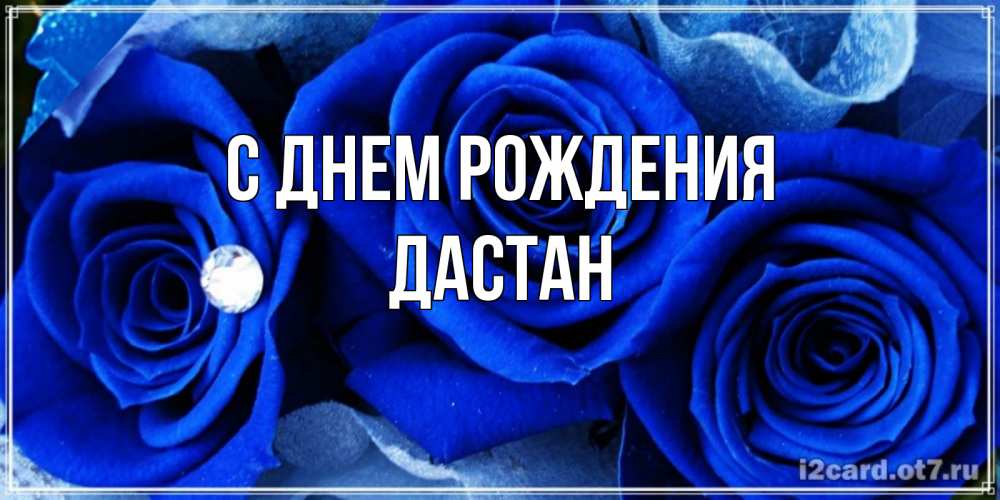 Открытка на каждый день с именем, Дастан С днем рождения синие розы в росе Прикольная открытка с пожеланием онлайн скачать бесплатно 