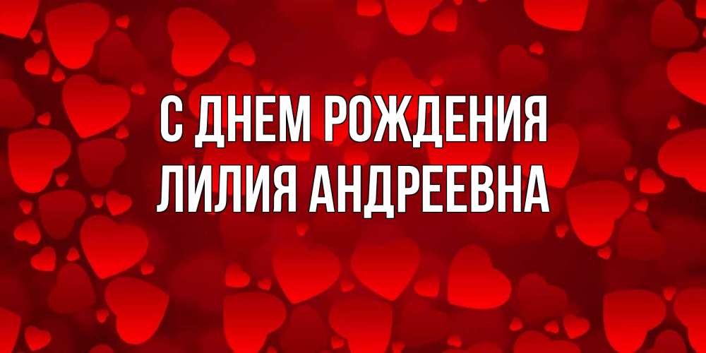Открытка на каждый день с именем, Лилия-Андреевна С днем рождения прекрасные сердечки на открытке с красным фоном Прикольная открытка с пожеланием онлайн скачать бесплатно 