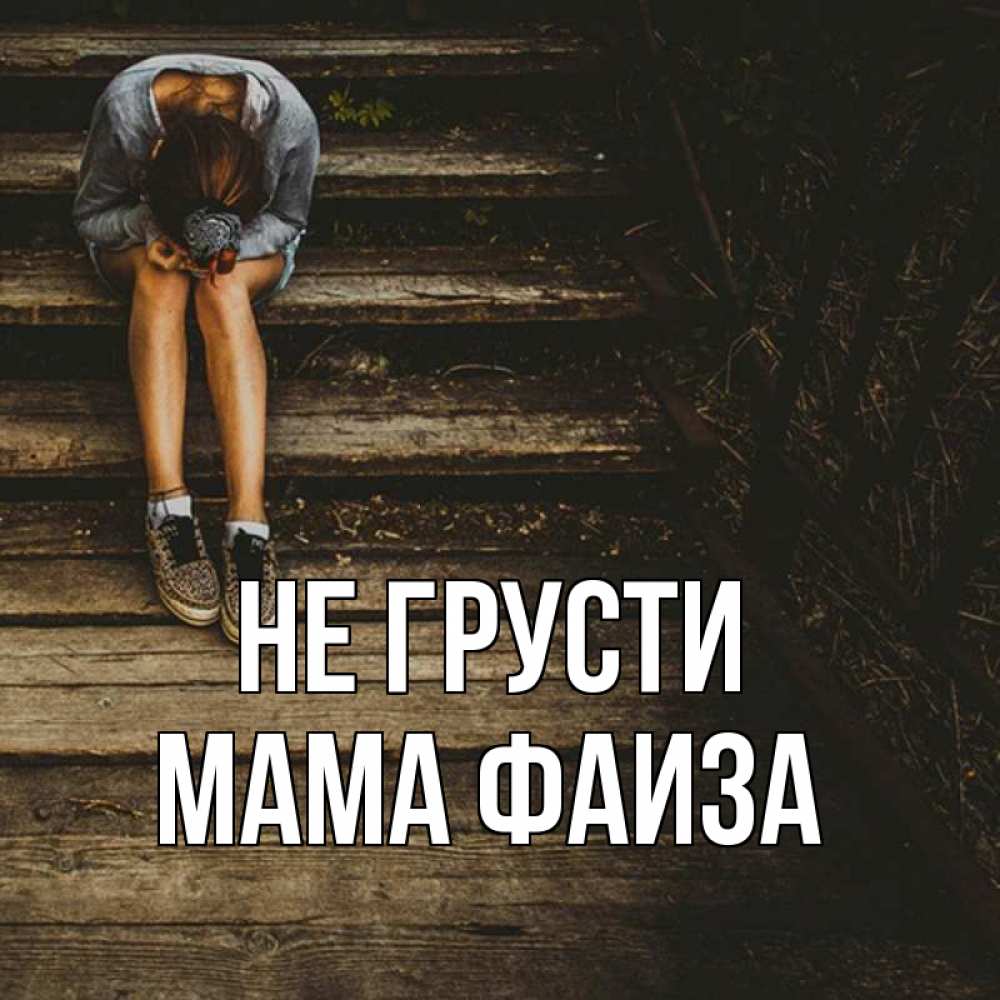 Открытка на каждый день с именем, Мама-Фаиза Не грусти девушка сидит на деревянных ступеньках Прикольная открытка с пожеланием онлайн скачать бесплатно 