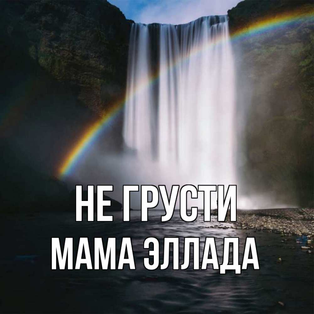 Открытка на каждый день с именем, Мама-Эллада Не грусти речка и  огромный водопад Прикольная открытка с пожеланием онлайн скачать бесплатно 