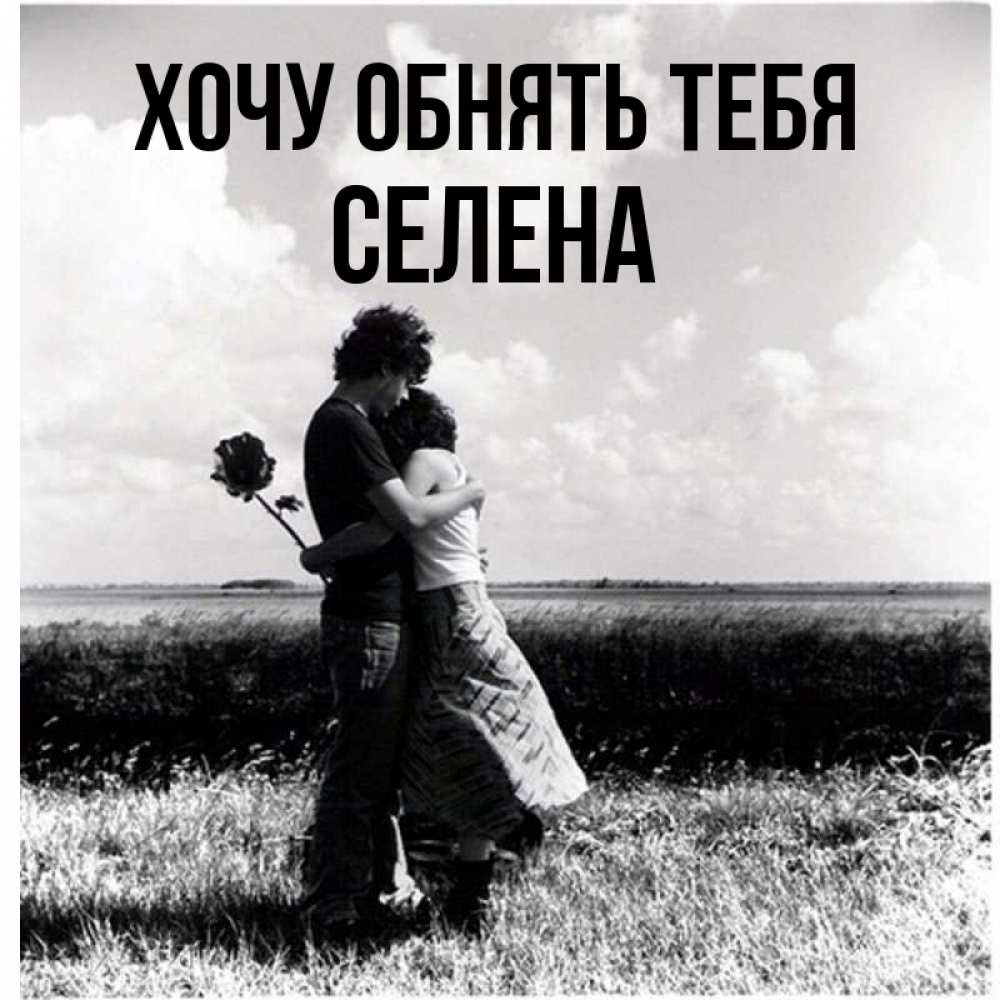 Открытка на каждый день с именем, Селена Хочу обнять тебя чернобелое фото Прикольная открытка с пожеланием онлайн скачать бесплатно 