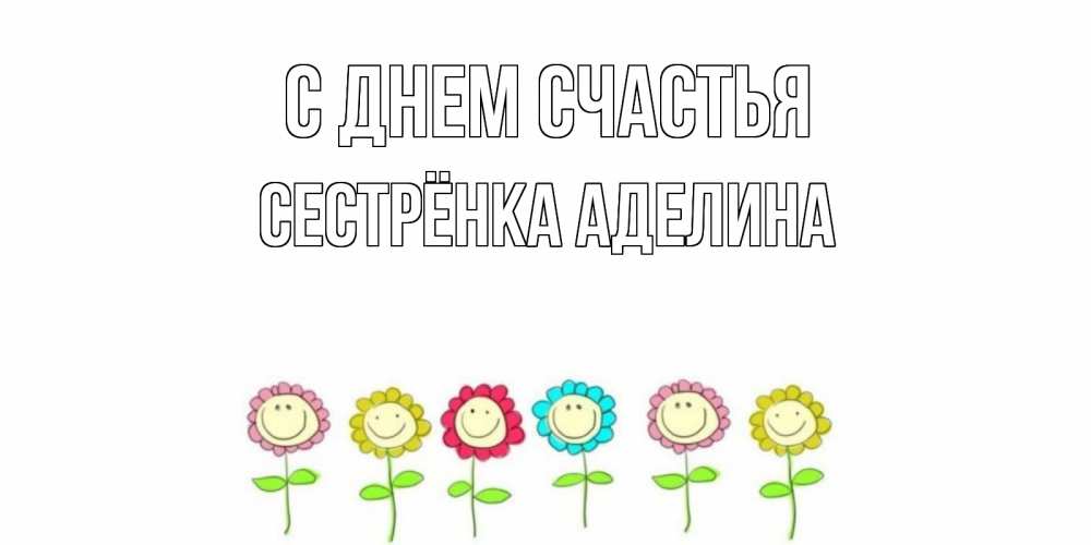 Открытка на каждый день с именем, Сестрёнка-Аделина С днем счастья улыбка, цветы Прикольная открытка с пожеланием онлайн скачать бесплатно 