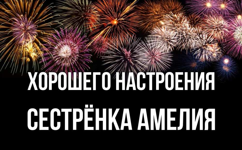 Открытка на каждый день с именем, Сестрёнка-Амелия Хорошего настроения Фейрверг 1 Прикольная открытка с пожеланием онлайн скачать бесплатно 