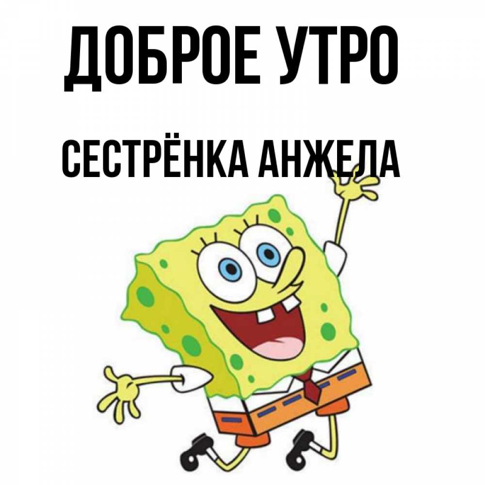 Открытка на каждый день с именем, Сестрёнка-Анжела Доброе утро улыбающийся спанч Боб Прикольная открытка с пожеланием онлайн скачать бесплатно 