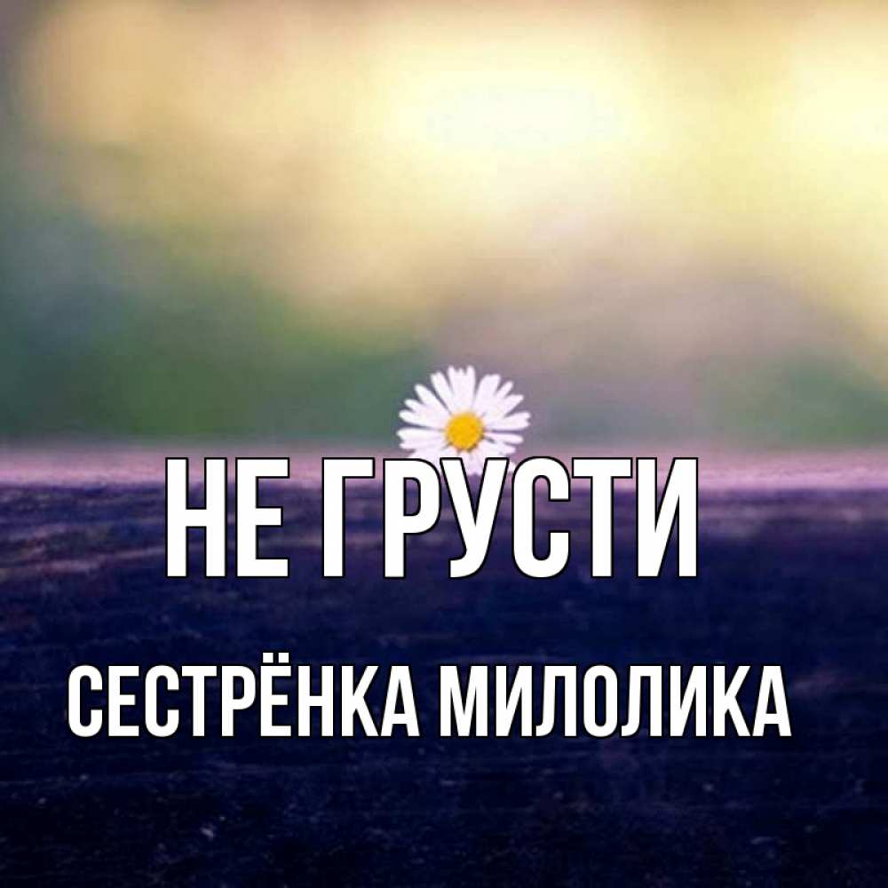 Открытка на каждый день с именем, Сестрёнка-Милолика Не грусти красота Прикольная открытка с пожеланием онлайн скачать бесплатно 