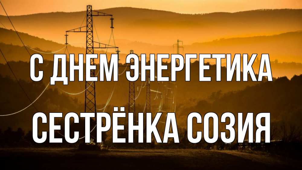 Открытка на каждый день с именем, Сестрёнка-Созия С днем энергетика ЛЭП провода горы закат Прикольная открытка с пожеланием онлайн скачать бесплатно 