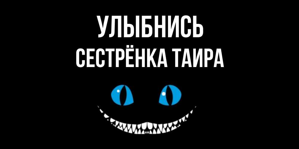 Открытка на каждый день с именем, Сестрёнка-Таира Улыбнись кот улыбается Прикольная открытка с пожеланием онлайн скачать бесплатно 