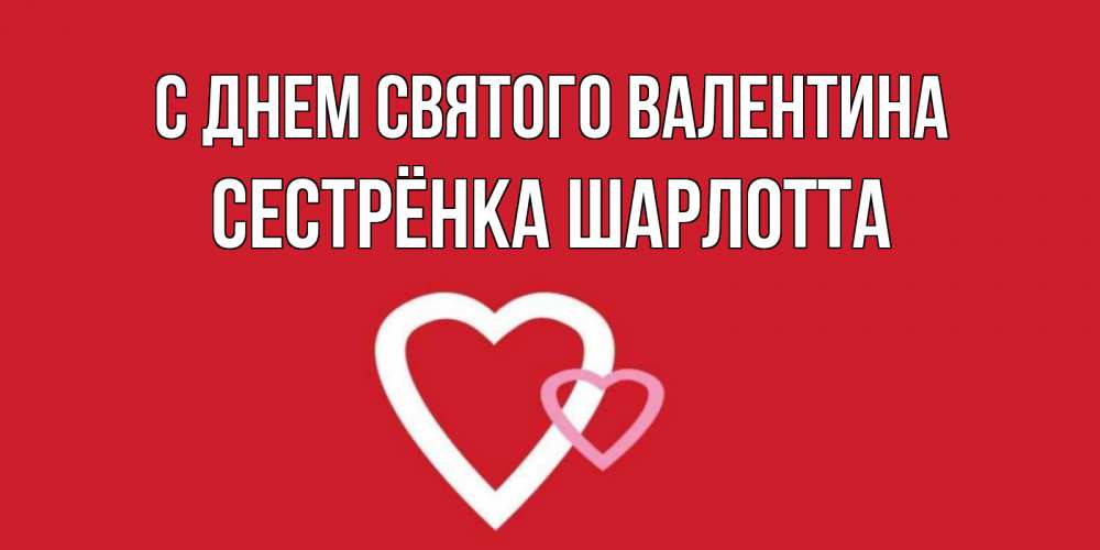 Открытка на каждый день с именем, Сестрёнка-Шарлотта С днем Святого Валентина Красненькая валентинка для влюбленных Прикольная открытка с пожеланием онлайн скачать бесплатно 
